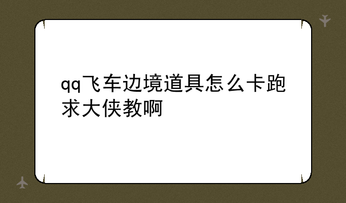 qq飞车边境道具怎么卡跑求大侠教啊