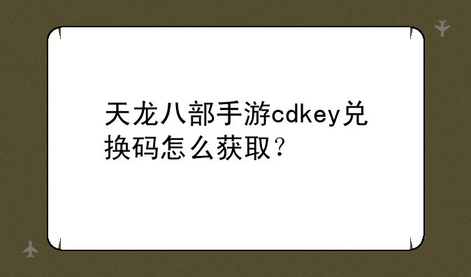 天龙八部手游cdkey兑换码怎么获取？