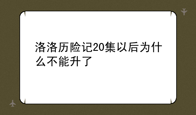 洛洛历险记20集以后为什么不能升了