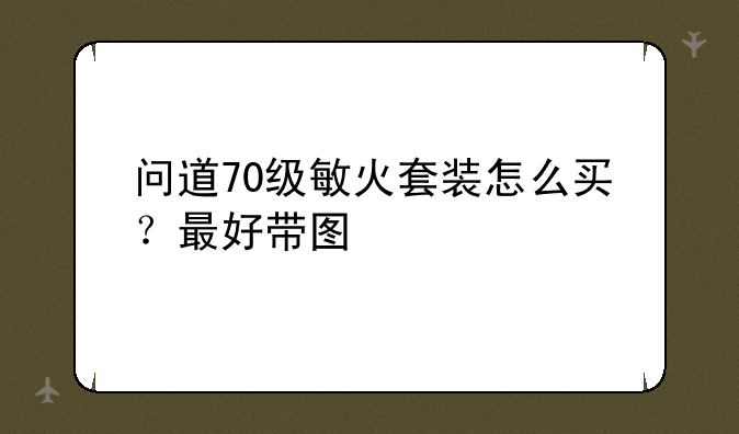 问道70级敏火套装怎么买？最好带图