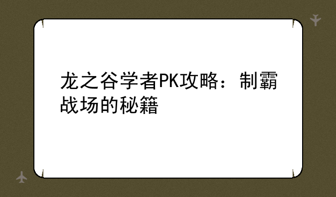 龙之谷学者PK攻略：制霸战场的秘籍