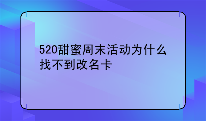 520甜蜜周末活动为什么找不到改名卡