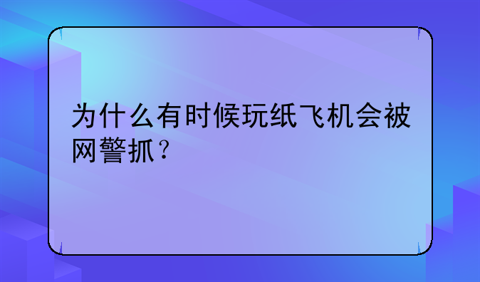 为什么有时候玩纸飞机会被网警抓？