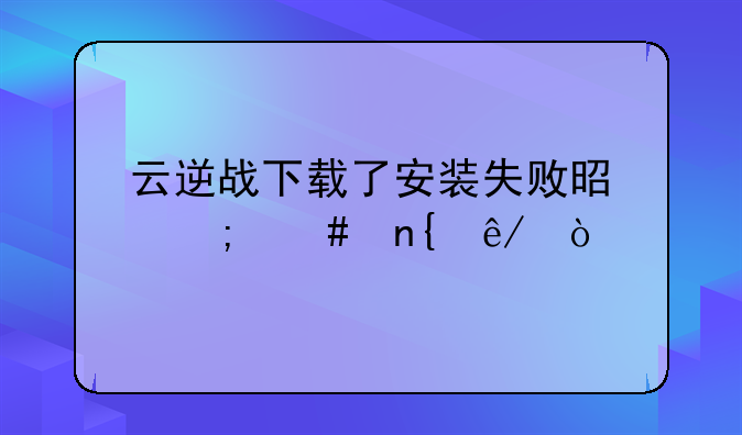 云逆战下载了安装失败是怎么回事？