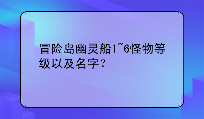 冒险岛幽灵船1~6怪物等级以及名字？