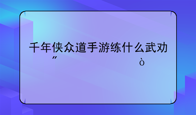 千年侠众道手游练什么武功刷怪快？
