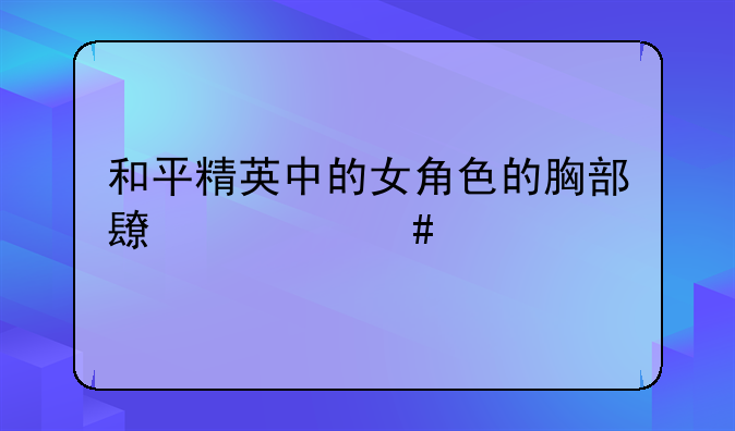 和平精英中的女角色的胸部长什么样