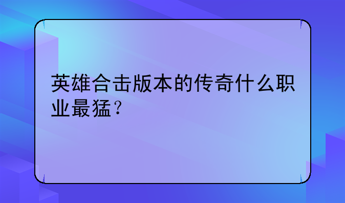 英雄合击版本的传奇什么职业最猛？
