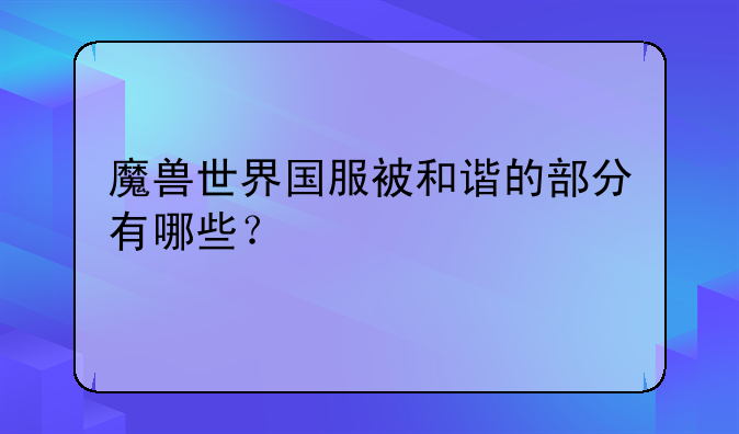 魔兽世界国服被和谐的部分有哪些？