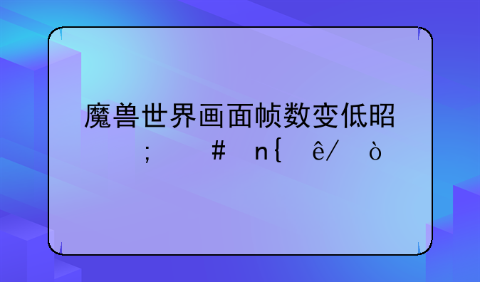 魔兽世界画面帧数变低是怎么回事？