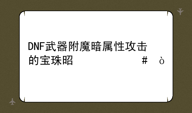 DNF武器附魔暗属性攻击的宝珠是什么？