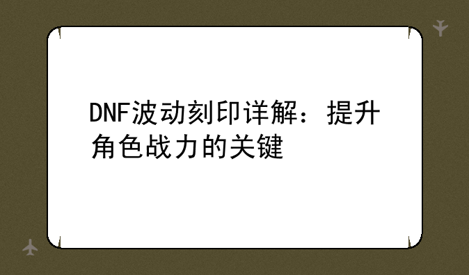 DNF波动刻印详解：提升角色战力的关键