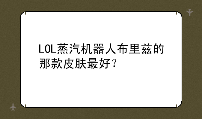 LOL蒸汽机器人布里兹的那款皮肤最好？