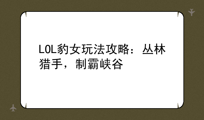 LOL豹女玩法攻略：丛林猎手，制霸峡谷