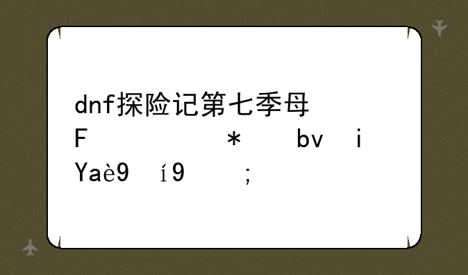 dnf探险记第七季每周任务星期几更新？