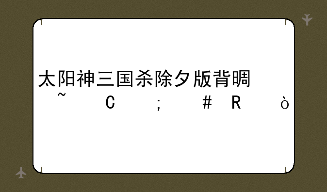 太阳神三国杀除夕版背景音乐怎么改？