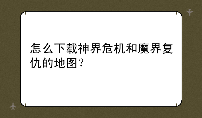 怎么下载神界危机和魔界复仇的地图？