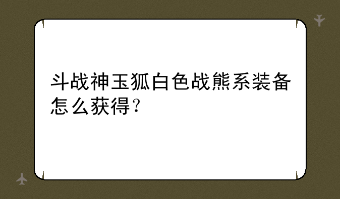 斗战神玉狐白色战熊系装备怎么获得？