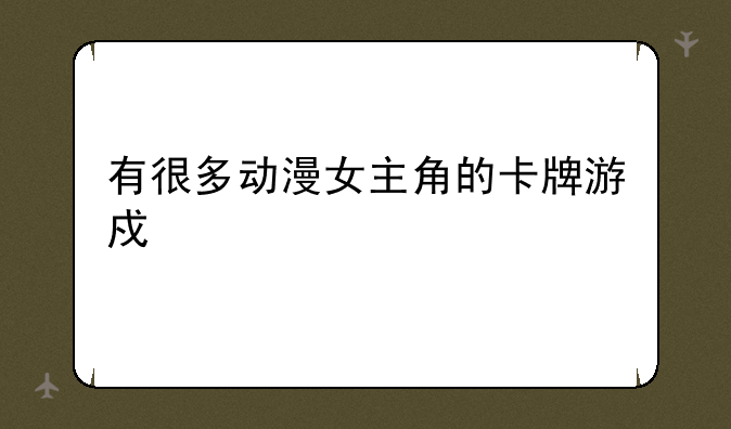 有很多动漫女主角的卡牌游戏手游的？