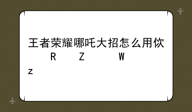 王者荣耀哪吒大招怎么用使用方法解析