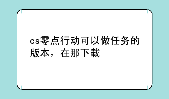 cs零点行动可以做任务的版本，在那下载