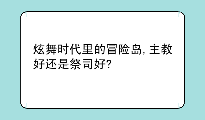 炫舞时代里的冒险岛,主教好还是祭司好?