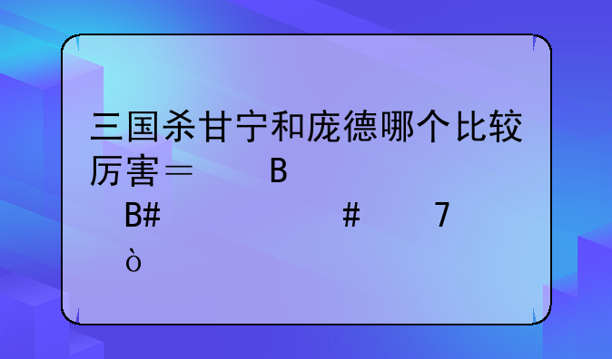 三国杀甘宁和庞德哪个比较厉害？各自适合什么位置？