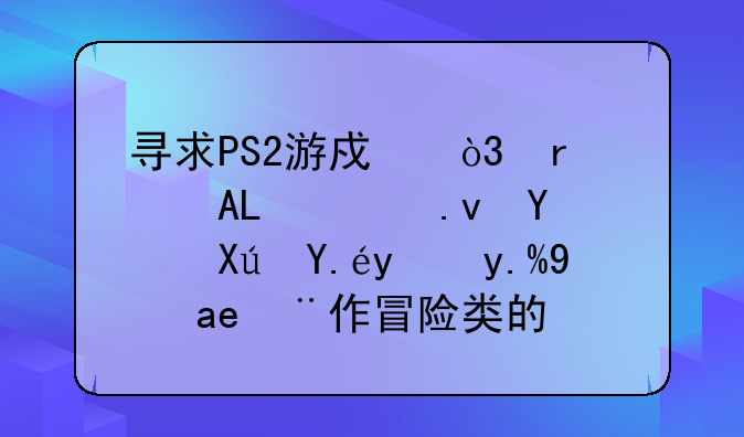 寻求PS2游戏，需要PS2模拟器可以玩且是动作冒险类的。