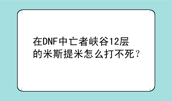 在DNF中亡者峡谷12层的米斯提米怎么打不死？