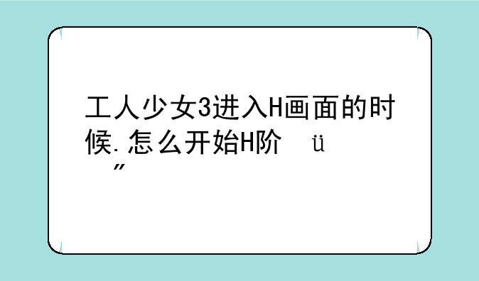 工人少女3进入H画面的时候.怎么开始H阿?+50分
