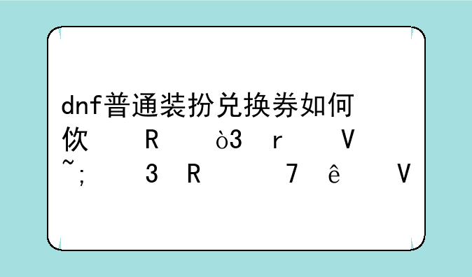 dnf普通装扮兑换券如何使用，在商城里用不了啊