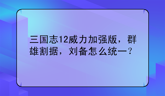 三国志12威力加强版，群雄割据，刘备怎么统一？