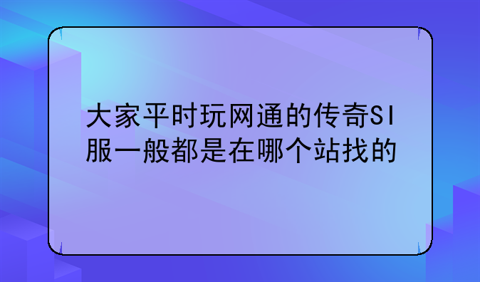 大家平时玩网通的传奇SI服一般都是在哪个站找的