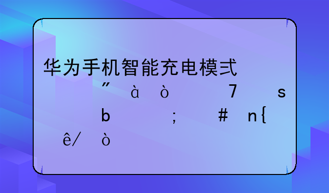 华为手机智能充电模式充到80％不停充是怎么回事？