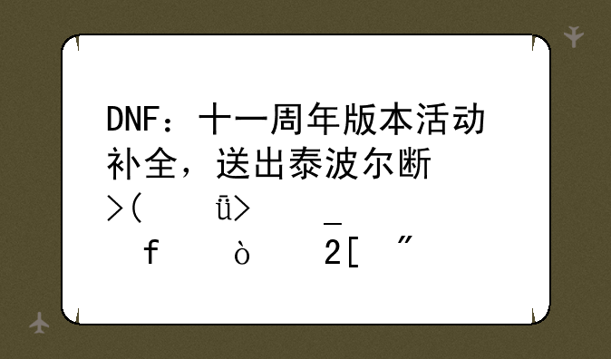 DNF：十一周年版本活动补全，送出泰波尔斯以及+11史诗武器强化券