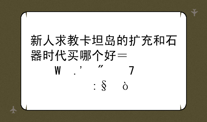 新人求教卡坦岛的扩充和石器时代买哪个好？如何拉父母一起玩？