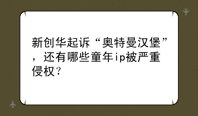 新创华起诉“奥特曼汉堡”，还有哪些童年ip被严重侵权？