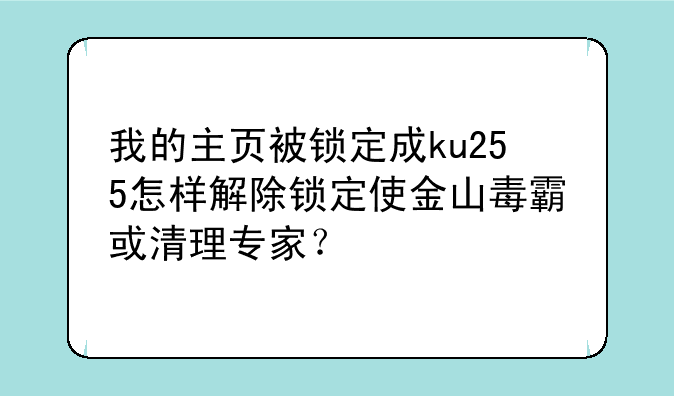 我的主页被锁定成ku255怎样解除锁定使金山毒霸或清理专家？