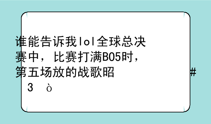 谁能告诉我lol全球总决赛中，比赛打满BO5时，第五场放的战歌是什么歌？