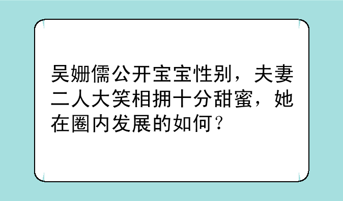 吴姗儒公开宝宝性别，夫妻二人大笑相拥十分甜蜜，她在圈内发展的如何？