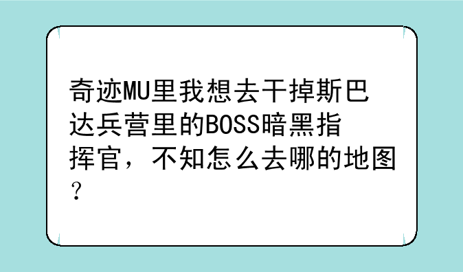奇迹MU里我想去干掉斯巴达兵营里的BOSS暗黑指挥官，不知怎么去哪的地图？