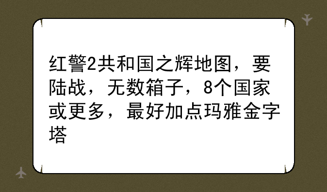 红警2共和国之辉地图，要陆战，无数箱子，8个国家或更多，最好加点玛雅金字塔