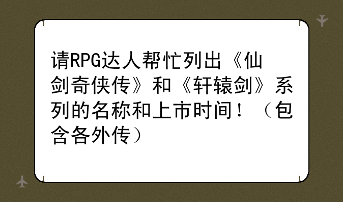 请RPG达人帮忙列出《仙剑奇侠传》和《轩辕剑》系列的名称和上市时间！（包含各外传）