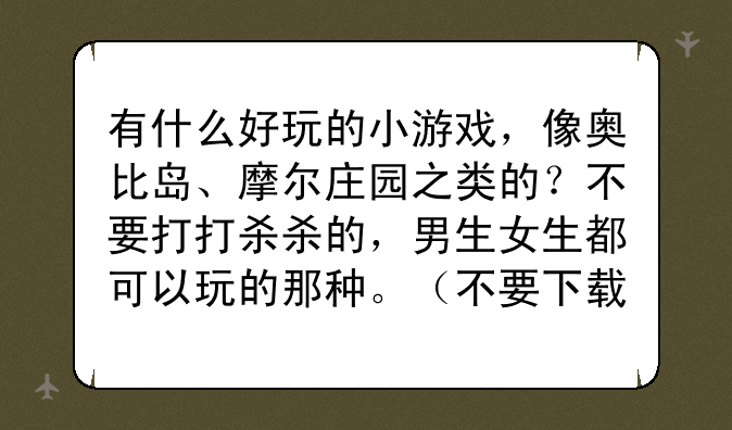 有什么好玩的小游戏，像奥比岛、摩尔庄园之类的？不要打打杀杀的，男生女生都可以玩的那种。（不要下载）
