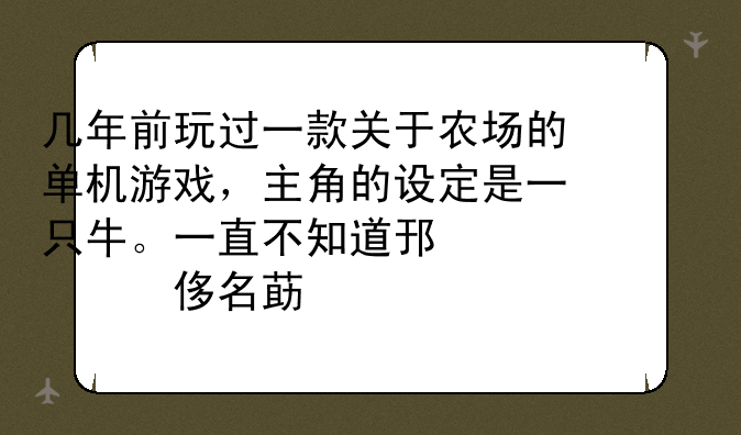 几年前玩过一款关于农场的单机游戏，主角的设定是一只牛。一直不知道那游戏叫什么名字。