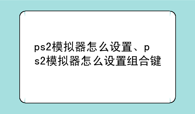 ps2模拟器怎么设置、ps2模拟器怎么设置组合键