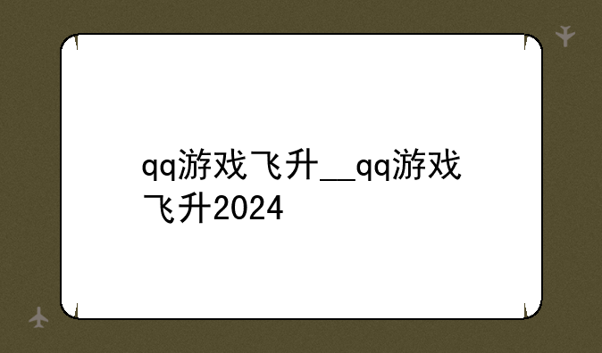qq游戏飞升__qq游戏飞升2024