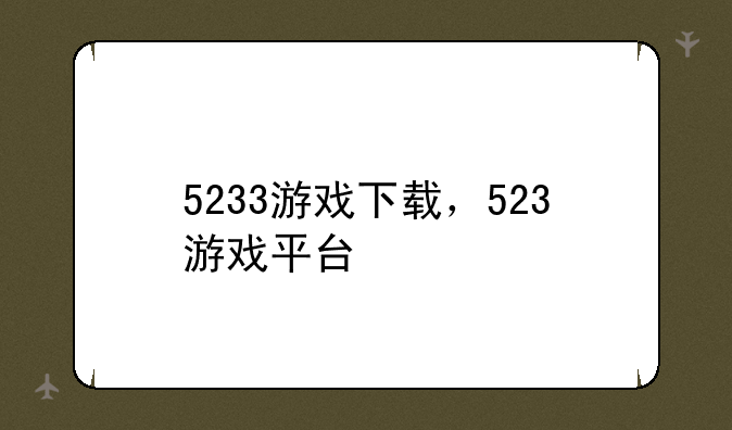 5233游戏下载，523游戏平台