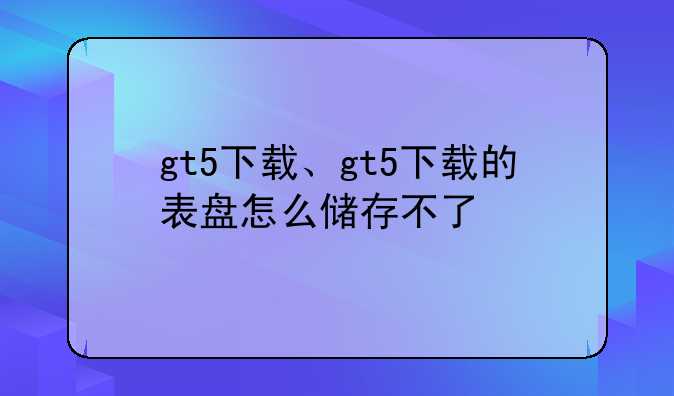 gt5下载、gt5下载的表盘怎么储存不了