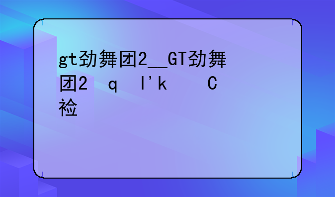 gt劲舞团2__GT劲舞团2青涩年代